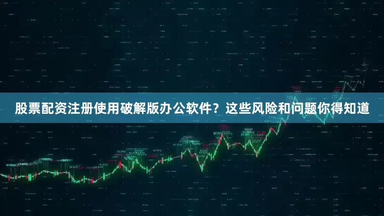 股票配资注册使用破解版办公软件？这些风险和问题你得知道