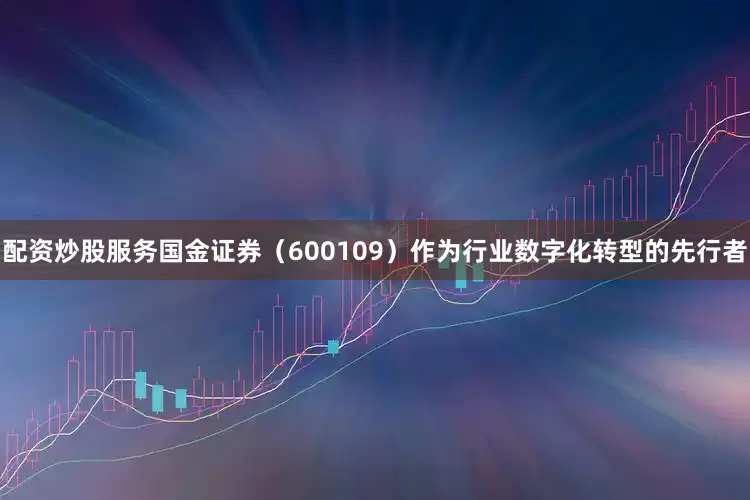 配资炒股服务国金证券（600109）作为行业数字化转型的先行者
