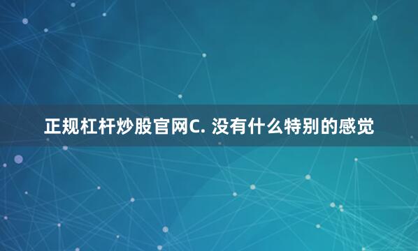 正规杠杆炒股官网C. 没有什么特别的感觉