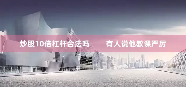 炒股10倍杠杆合法吗        有人说他教课严厉