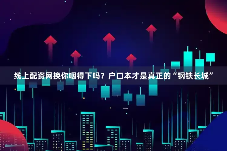 线上配资网换你咽得下吗？户口本才是真正的“钢铁长城”