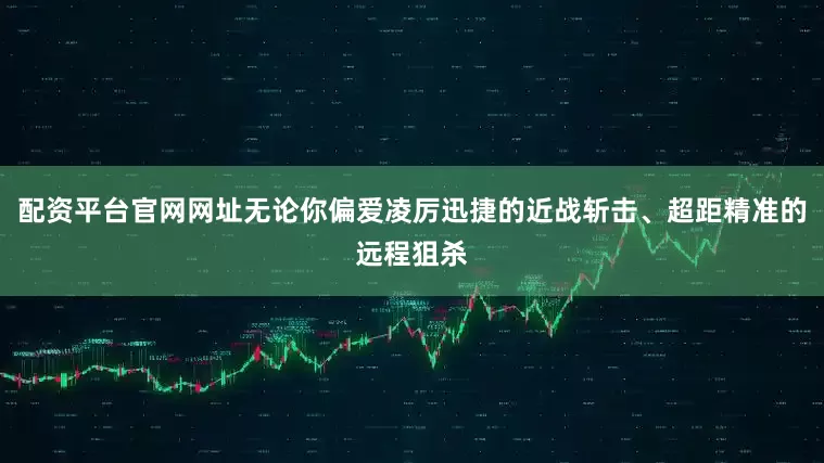 配资平台官网网址无论你偏爱凌厉迅捷的近战斩击、超距精准的远程狙杀