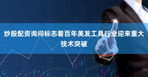 炒股配资询问标志着百年美发工具行业迎来重大技术突破