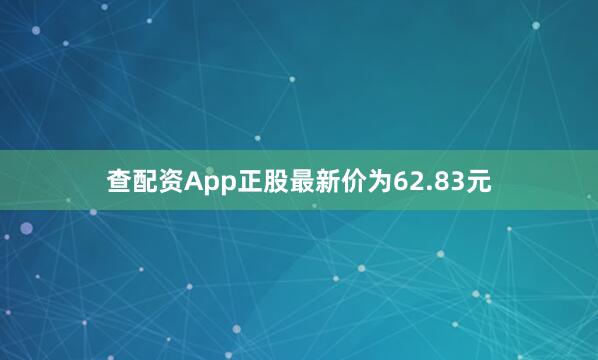 查配资App正股最新价为62.83元
