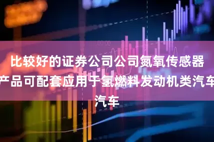 比较好的证券公司公司氮氧传感器产品可配套应用于氢燃料发动机类汽车