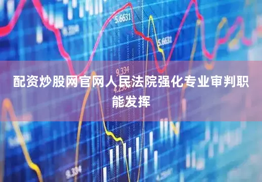 配资炒股网官网人民法院强化专业审判职能发挥