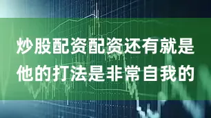 炒股配资配资还有就是他的打法是非常自我的