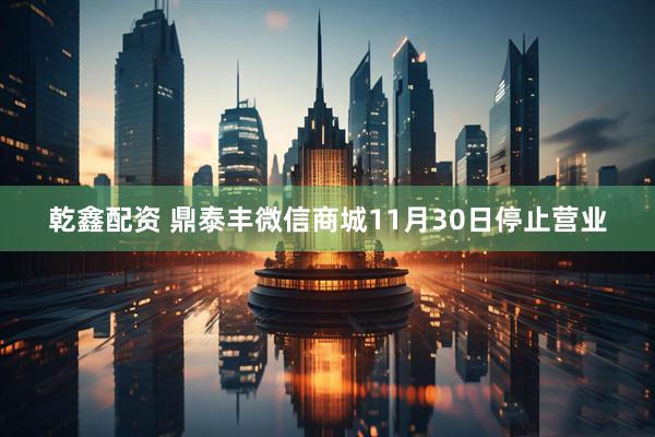 乾鑫配资 鼎泰丰微信商城11月30日停止营业