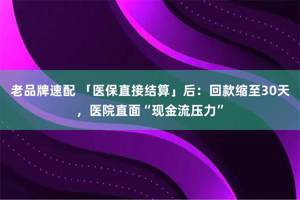 老品牌速配 「医保直接结算」后：回款缩至30天，医院直面“现金流压力”