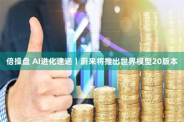 倍操盘 AI进化速递丨蔚来将推出世界模型20版本