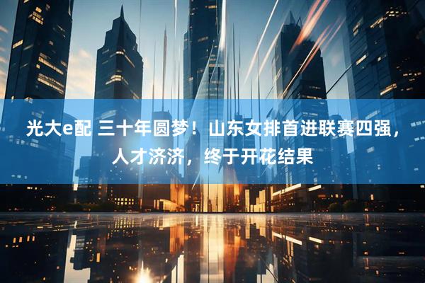光大e配 三十年圆梦！山东女排首进联赛四强，人才济济，终于开花结果