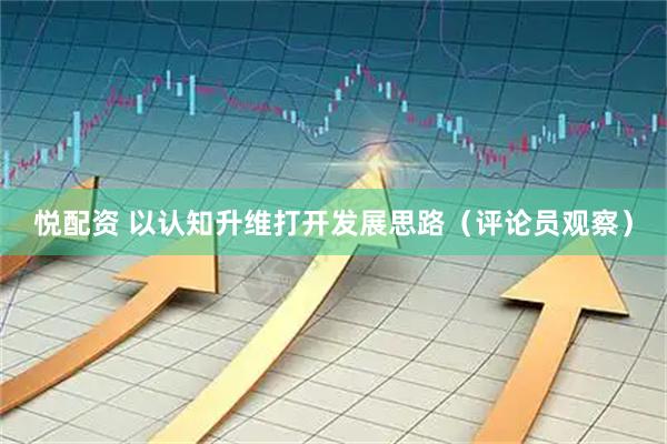 悦配资 以认知升维打开发展思路（评论员观察）