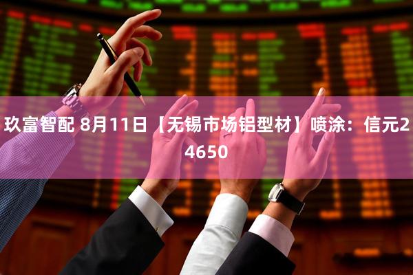 玖富智配 8月11日【无锡市场铝型材】喷涂：信元24650