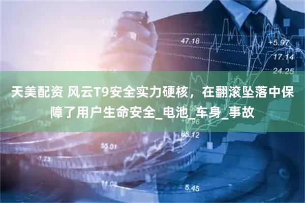 天美配资 风云T9安全实力硬核，在翻滚坠落中保障了用户生命安全_电池_车身_事故