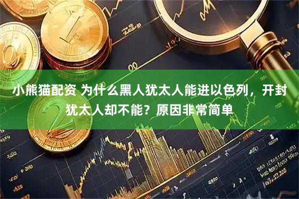 小熊猫配资 为什么黑人犹太人能进以色列，开封犹太人却不能？原因非常简单
