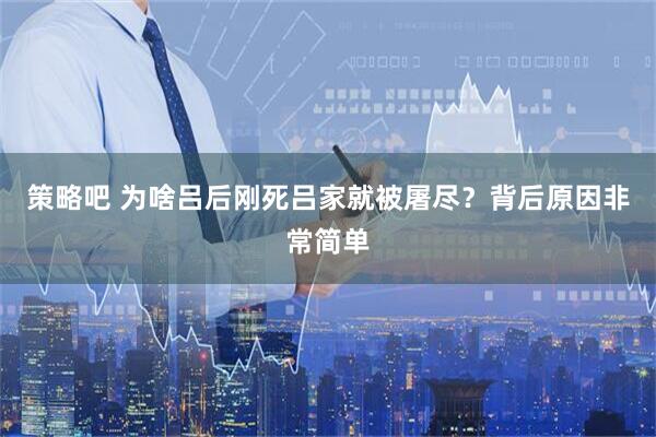 策略吧 为啥吕后刚死吕家就被屠尽？背后原因非常简单