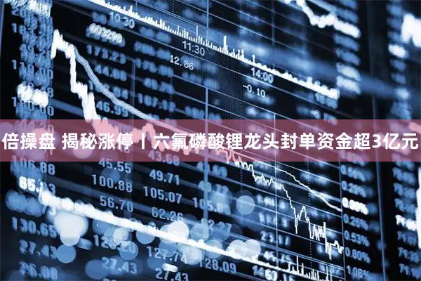 倍操盘 揭秘涨停丨六氟磷酸锂龙头封单资金超3亿元