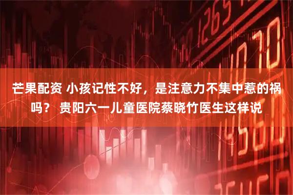 芒果配资 小孩记性不好，是注意力不集中惹的祸吗？ 贵阳六一儿童医院蔡晓竹医生这样说