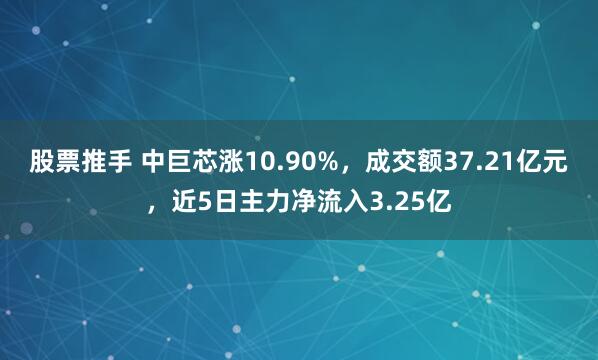 股票推手 中巨芯涨10.90%，成交额37.21亿元，近5日主力净流入3.25亿