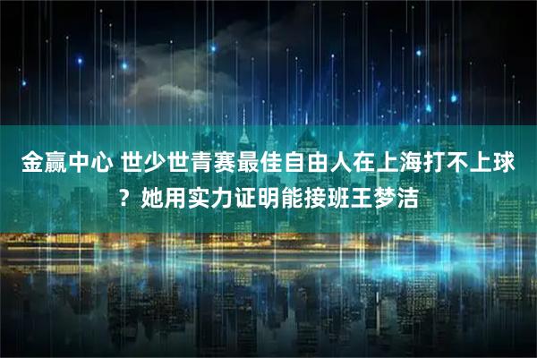 金赢中心 世少世青赛最佳自由人在上海打不上球？她用实力证明能接班王梦洁