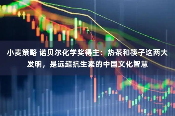 小麦策略 诺贝尔化学奖得主：热茶和筷子这两大发明，是远超抗生素的中国文化智慧