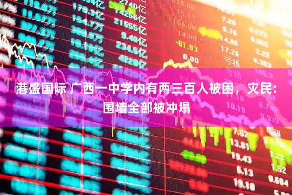 港盛国际 广西一中学内有两三百人被困，灾民：围墙全部被冲塌