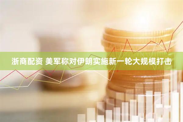 浙商配资 美军称对伊朗实施新一轮大规模打击