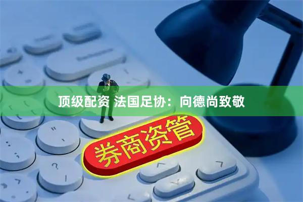 顶级配资 法国足协：向德尚致敬