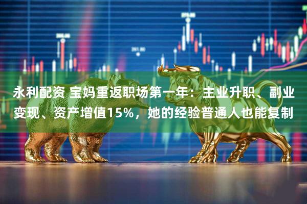 永利配资 宝妈重返职场第一年：主业升职、副业变现、资产增值15%，她的经验普通人也能复制