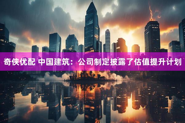 奇侠优配 中国建筑：公司制定披露了估值提升计划
