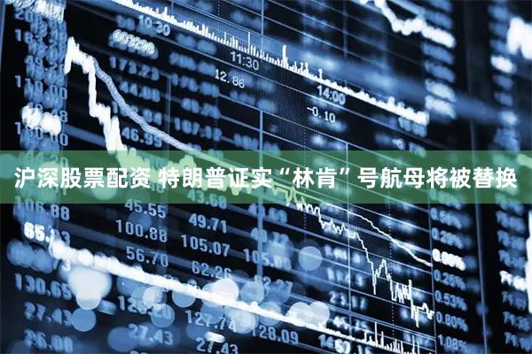 沪深股票配资 特朗普证实“林肯”号航母将被替换